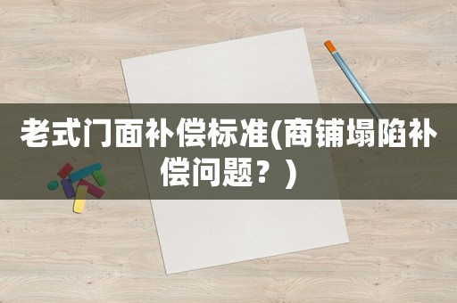 老式門面補(bǔ)償標(biāo)準(zhǔn)(商鋪塌陷補(bǔ)償問(wèn)題？)