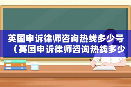 英國(guó)申訴律師咨詢熱線多少號(hào)（英國(guó)申訴律師咨詢熱線多少）