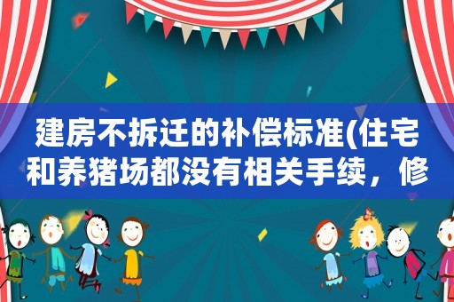 建房不拆遷的補償標準(住宅和養(yǎng)豬場都沒有相關(guān)手續(xù)，修路需要拆，能給補償嗎)