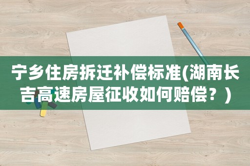 寧鄉(xiāng)住房拆遷補償標準(湖南長吉高速房屋征收如何賠償？)