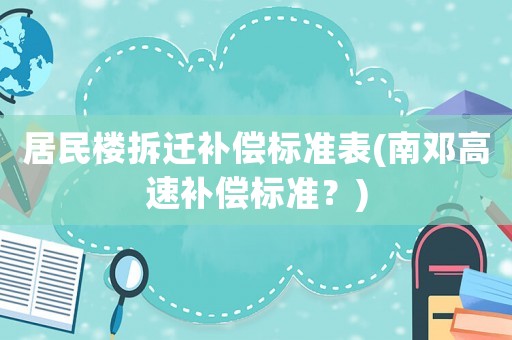 居民樓拆遷補(bǔ)償標(biāo)準(zhǔn)表(南鄧高速補(bǔ)償標(biāo)準(zhǔn)？)
