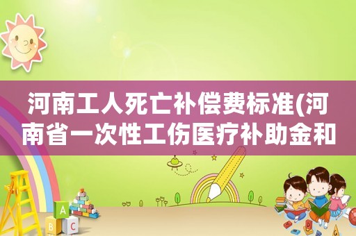 河南工人死亡補(bǔ)償費標(biāo)準(zhǔn)(河南省一次性工傷醫(yī)療補(bǔ)助金和一次性傷殘就業(yè)補(bǔ)助金的具體標(biāo)準(zhǔn)是什么？)