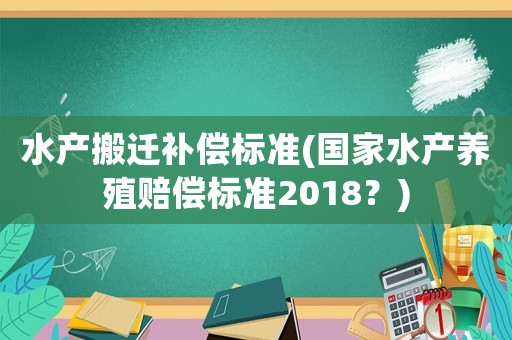 水產(chǎn)搬遷補(bǔ)償標(biāo)準(zhǔn)(國(guó)家水產(chǎn)養(yǎng)殖賠償標(biāo)準(zhǔn)2018？)