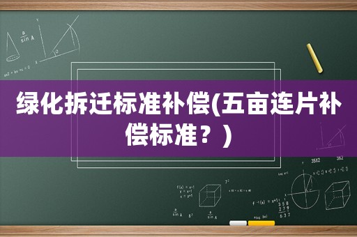 綠化拆遷標準補償(五畝連片補償標準？)