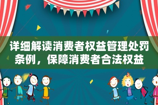 詳細(xì)解讀消費者權(quán)益管理處罰條例，保障消費者合法權(quán)益