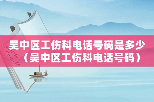吳中區(qū)工傷科電話號(hào)碼是多少（吳中區(qū)工傷科電話號(hào)碼）