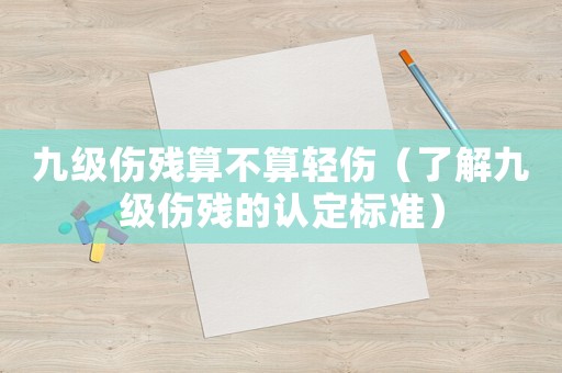 九級傷殘算不算輕傷（了解九級傷殘的認(rèn)定標(biāo)準(zhǔn)）