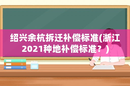 紹興余杭拆遷補(bǔ)償標(biāo)準(zhǔn)(浙江2021種地補(bǔ)償標(biāo)準(zhǔn)？)