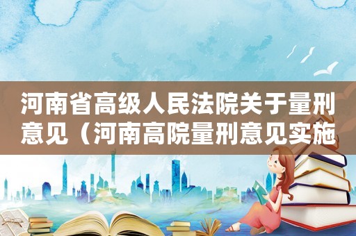 河南省高級人民法院關(guān)于量刑意見（河南高院量刑意見實施細則）
