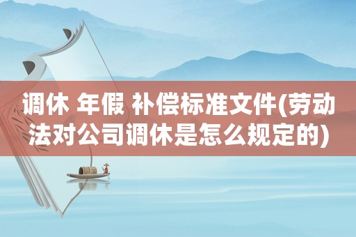 調休 年假 補償標準文件(勞動法對公司調休是怎么規(guī)定的)