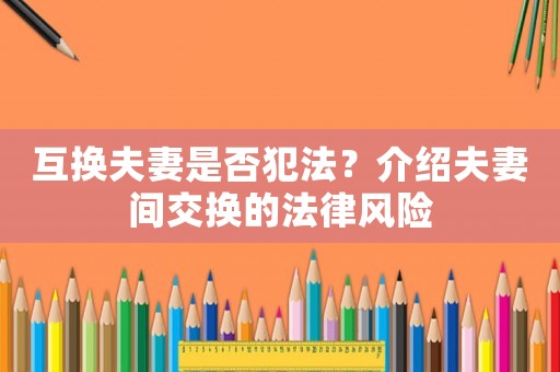互換夫妻是否犯法？介紹夫妻間交換的法律風(fēng)險(xiǎn)