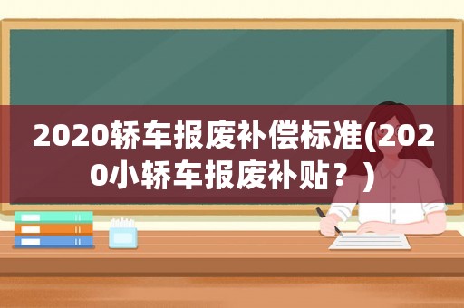 2020轎車報(bào)廢補(bǔ)償標(biāo)準(zhǔn)(2020小轎車報(bào)廢補(bǔ)貼？)
