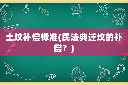 土墳補(bǔ)償標(biāo)準(zhǔn)(民法典遷墳的補(bǔ)償？)