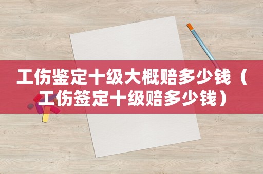 工傷鑒定十級大概賠多少錢（工傷簽定十級賠多少錢）