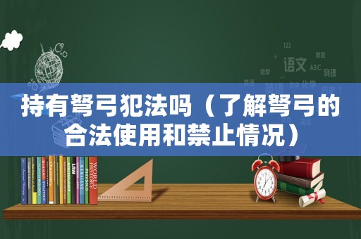 持有弩弓犯法嗎（了解弩弓的合法使用和禁止情況）