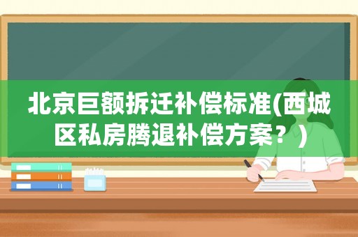 北京巨額拆遷補(bǔ)償標(biāo)準(zhǔn)(西城區(qū)私房騰退補(bǔ)償方案？)