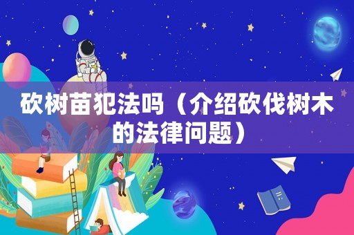 砍樹(shù)苗犯法嗎（介紹砍伐樹(shù)木的法律問(wèn)題）