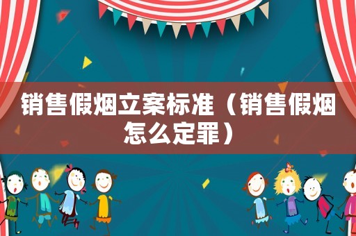 銷售假煙立案標準（銷售假煙怎么定罪）