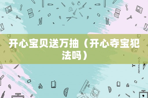 開心寶貝送萬(wàn)抽（開心奪寶犯法嗎）
