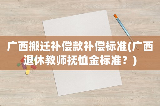 廣西搬遷補(bǔ)償款補(bǔ)償標(biāo)準(zhǔn)(廣西退休教師撫恤金標(biāo)準(zhǔn)？)