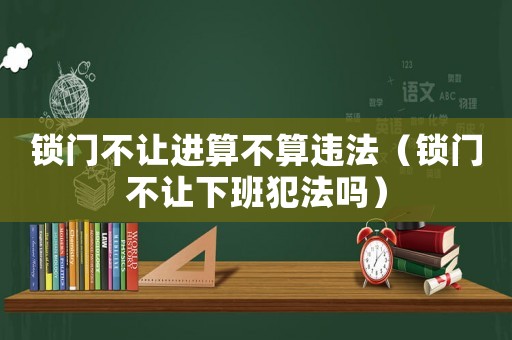 鎖門不讓進(jìn)算不算違法（鎖門不讓下班犯法嗎）