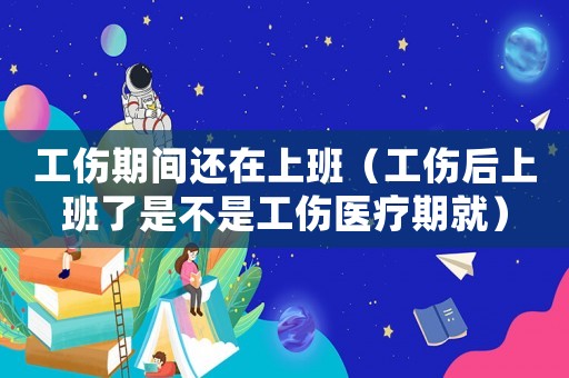 工傷期間還在上班（工傷后上班了是不是工傷醫(yī)療期就）