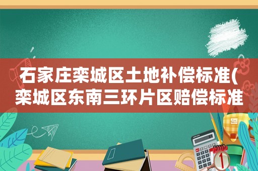 石家莊欒城區(qū)土地補(bǔ)償標(biāo)準(zhǔn)(欒城區(qū)東南三環(huán)片區(qū)賠償標(biāo)準(zhǔn)？)