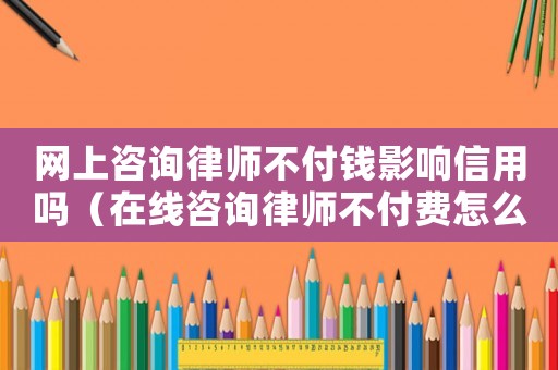 網(wǎng)上咨詢律師不付錢影響信用嗎（在線咨詢律師不付費怎么辦）