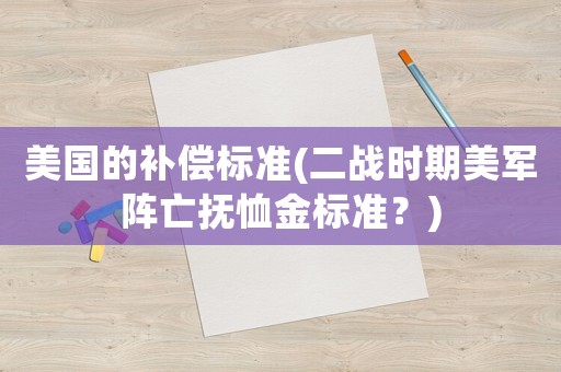 美國(guó)的補(bǔ)償標(biāo)準(zhǔn)(二戰(zhàn)時(shí)期美軍陣亡撫恤金標(biāo)準(zhǔn)？)