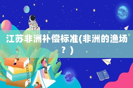江蘇非洲補(bǔ)償標(biāo)準(zhǔn)(非洲的漁場(chǎng)？)