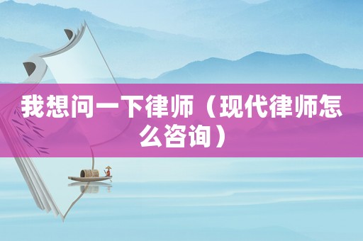 我想問一下律師（現(xiàn)代律師怎么咨詢）