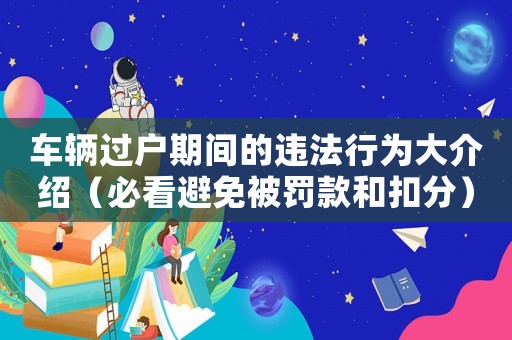 車(chē)輛過(guò)戶(hù)期間的違法行為大介紹（必看避免被罰款和扣分）