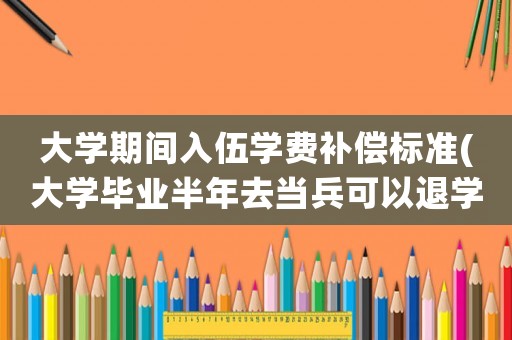大學期間入伍學費補償標準(大學畢業(yè)半年去當兵可以退學費嗎？)