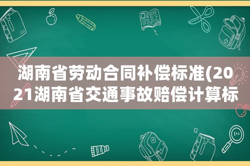 湖南省勞動(dòng)合同補(bǔ)償標(biāo)準(zhǔn)(2021湖南省交通事故賠償計(jì)算標(biāo)準(zhǔn)？)