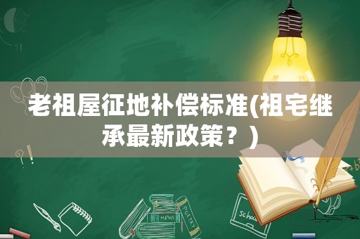 老祖屋征地補償標(biāo)準(zhǔn)(祖宅繼承最新政策？)