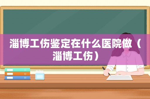 淄博工傷鑒定在什么醫(yī)院做（淄博工傷）