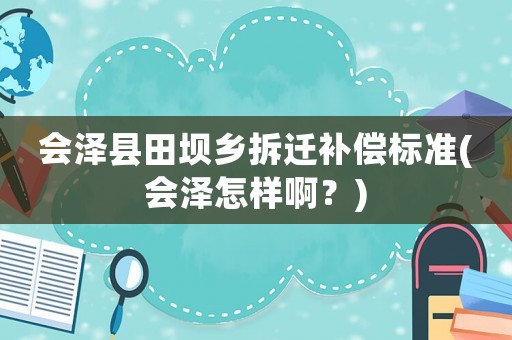 會澤縣田壩鄉(xiāng)拆遷補償標準(會澤怎樣啊？)