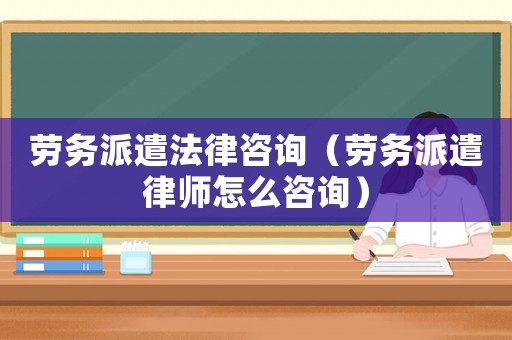 勞務(wù)派遣法律咨詢(xún)（勞務(wù)派遣律師怎么咨詢(xún)）