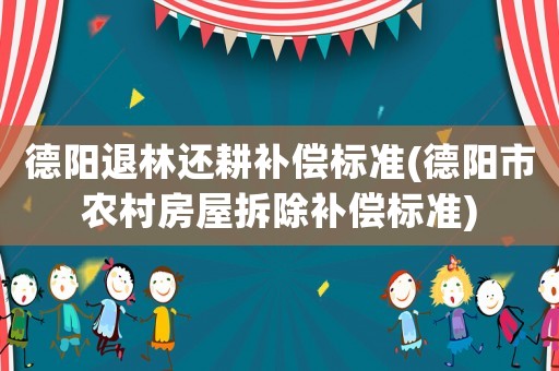 德陽(yáng)退林還耕補(bǔ)償標(biāo)準(zhǔn)(德陽(yáng)市農(nóng)村房屋拆除補(bǔ)償標(biāo)準(zhǔn))
