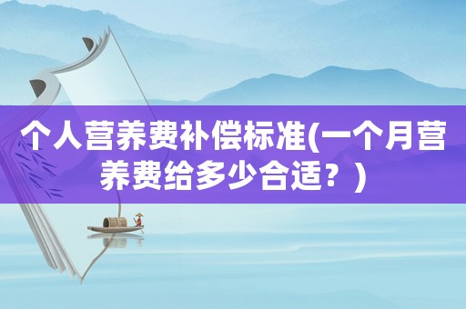 個(gè)人營(yíng)養(yǎng)費(fèi)補(bǔ)償標(biāo)準(zhǔn)(一個(gè)月?tīng)I(yíng)養(yǎng)費(fèi)給多少合適？)