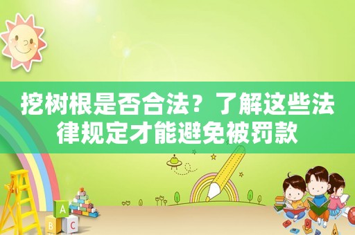 挖樹根是否合法？了解這些法律規(guī)定才能避免被罰款