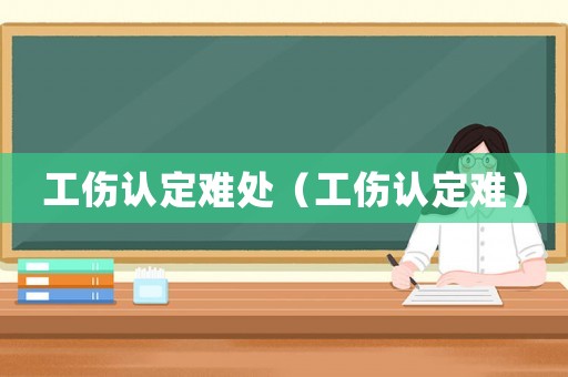 工傷認(rèn)定難處（工傷認(rèn)定難）