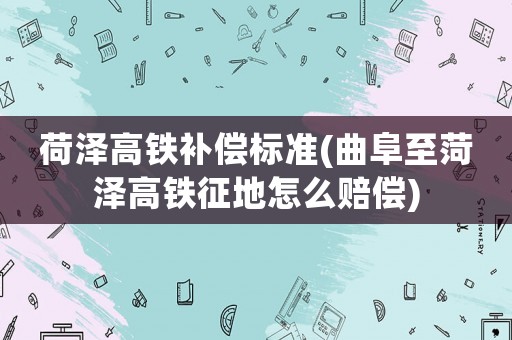 荷澤高鐵補償標準(曲阜至菏澤高鐵征地怎么賠償)