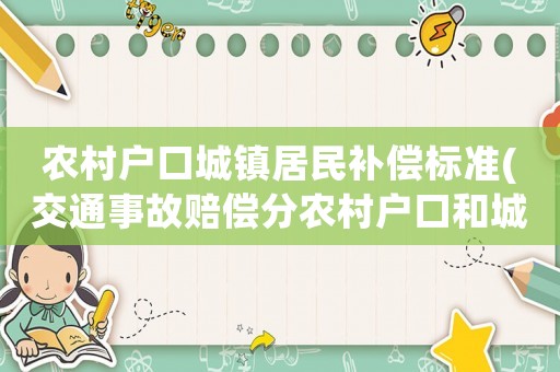 農(nóng)村戶口城鎮(zhèn)居民補(bǔ)償標(biāo)準(zhǔn)(交通事故賠償分農(nóng)村戶口和城鎮(zhèn)戶口嗎？)