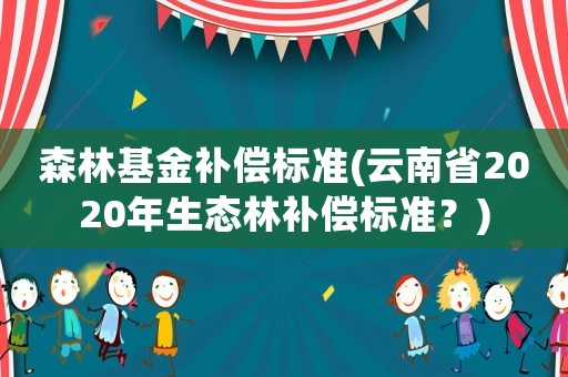 森林基金補(bǔ)償標(biāo)準(zhǔn)(云南省2020年生態(tài)林補(bǔ)償標(biāo)準(zhǔn)？)