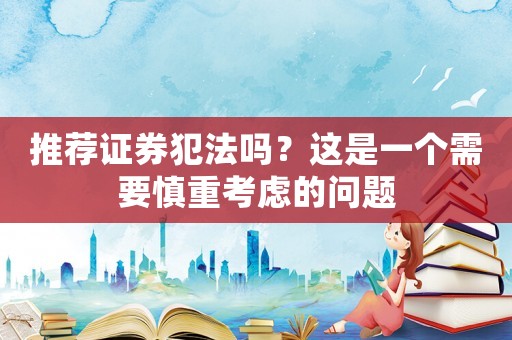 推薦證券犯法嗎？這是一個(gè)需要慎重考慮的問(wèn)題