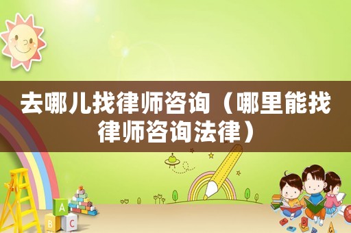 去哪兒找律師咨詢（哪里能找律師咨詢法律）