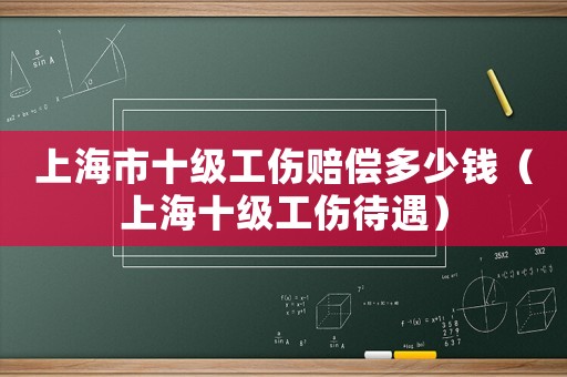 上海市十級(jí)工傷賠償多少錢（上海十級(jí)工傷待遇）