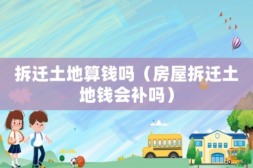 拆遷土地算錢嗎（房屋拆遷土地錢會(huì)補(bǔ)嗎）