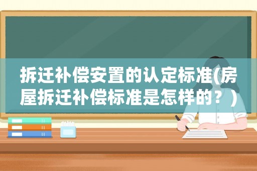 拆遷補(bǔ)償安置的認(rèn)定標(biāo)準(zhǔn)(房屋拆遷補(bǔ)償標(biāo)準(zhǔn)是怎樣的？)